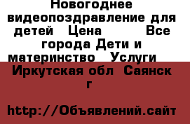 Новогоднее видеопоздравление для детей › Цена ­ 200 - Все города Дети и материнство » Услуги   . Иркутская обл.,Саянск г.